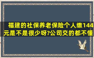 福建的社保养老保险个人缴144元,是不是很少呀?公司交的都不懂,交了...