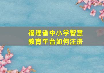 福建省中小学智慧教育平台如何注册