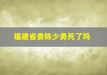 福建省委陈少勇死了吗