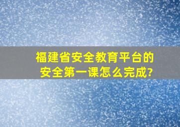 福建省安全教育平台的安全第一课怎么完成?