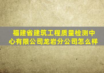 福建省建筑工程质量检测中心有限公司龙岩分公司怎么样(