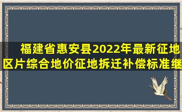 福建省惠安县2022年最新征地区片综合地价(征地拆迁补偿标准)继续...