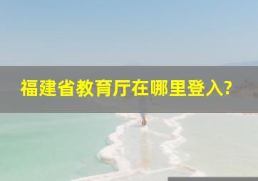 福建省教育厅在哪里登入?