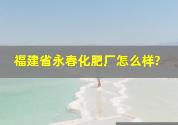 福建省永春化肥厂怎么样?