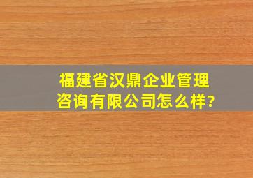 福建省汉鼎企业管理咨询有限公司怎么样?