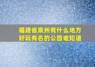 福建省泉州有什么地方好玩(有名的公园谁知道(