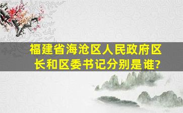 福建省海沧区人民政府,区长和区委书记分别是谁?