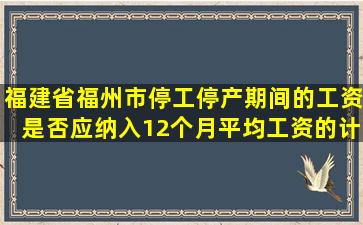 福建省福州市停工停产期间的工资是否应纳入12个月平均工资的计