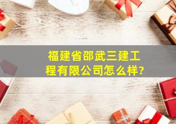 福建省邵武三建工程有限公司怎么样?