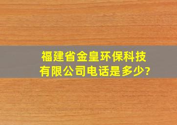 福建省金皇环保科技有限公司电话是多少?