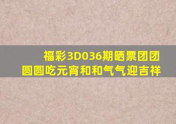 福彩3D036期晒票,团团圆圆吃元宵,和和气气迎吉祥