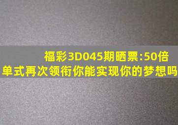 福彩3D045期晒票:50倍单式再次领衔,你能实现你的梦想吗