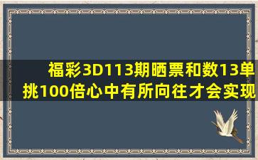 福彩3D113期晒票,和数13单挑100倍,心中有所向往才会实现梦想