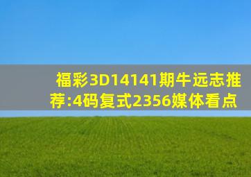 福彩3D14141期牛远志推荐:4码复式2356媒体看点