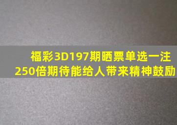 福彩3D197期晒票,单选一注250倍,期待能给人带来精神鼓励