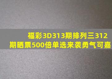 福彩3D313期,排列三312期晒票,500倍单选来袭,勇气可嘉