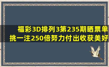 福彩3D、排列3第235期晒票,单挑一注250倍,努力付出收获美好