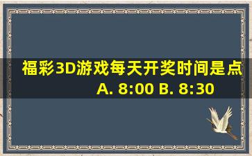 福彩3D游戏每天开奖时间是()点。 A. 8:00 B. 8:30 C. 21:15 D. 20...