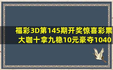 福彩3D第145期开奖惊喜,彩票大咖十拿九稳10元豪夺1040战绩