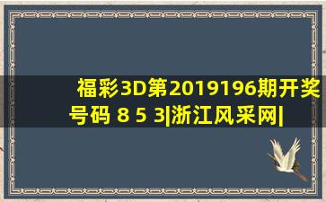 福彩3D第2019196期开奖号码 8 5 3|浙江风采网|风采走势图