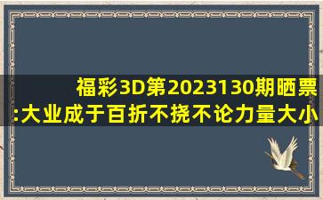 福彩3D第2023130期晒票:大业成于百折不挠,不论力量大小成功