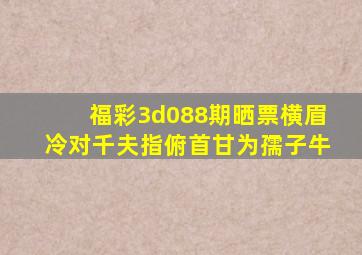 福彩3d088期晒票,横眉冷对千夫指,俯首甘为孺子牛