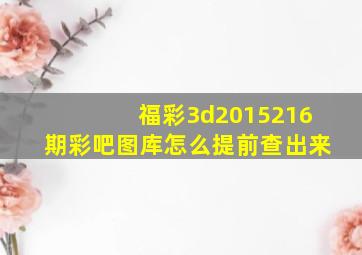 福彩3d2015216期彩吧图库怎么提前查出来(