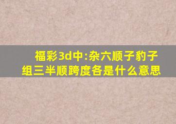 福彩3d中:杂六、顺子、豹子、组三、半顺、跨度各是什么意思