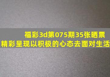 福彩3d第075期,35张晒票精彩呈现,以积极的心态去面对生活