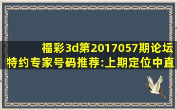 福彩3d第2017057期论坛特约专家号码推荐:上期定位中直选!多位专家...