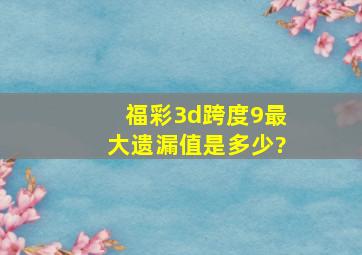 福彩3d跨度9最大遗漏值是多少?