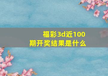 福彩3d近100期开奖结果是什么