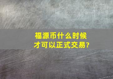 福源币什么时候才可以正式交易?