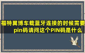 福特翼博车载蓝牙连接的时候需要pin码,请问这个PIN码是什么?