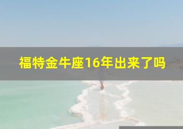 福特金牛座16年出来了吗