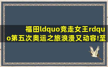 福田“竞走女王”第五次奥运之旅,浪漫又动容!至于下一届,她说...