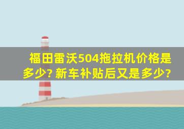 福田雷沃504拖拉机价格是多少? 新车,补贴后又是多少?