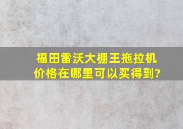 福田雷沃大棚王拖拉机价格,在哪里可以买得到?