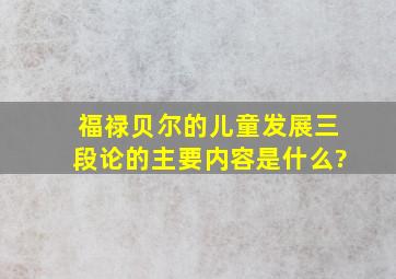 福禄贝尔的儿童发展三段论的主要内容是什么?