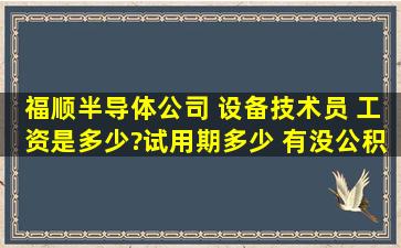 福顺半导体公司 设备技术员 工资是多少?(试用期多少) 有没公积金?...