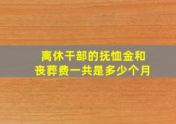 离休干部的抚恤金和丧葬费一共是多少个月