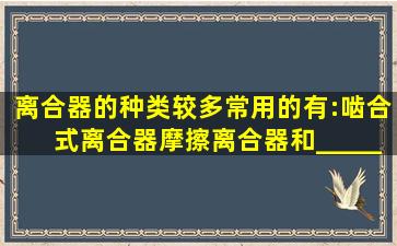 离合器的种类较多,常用的有:啮合式离合器、摩擦离合器和_______...