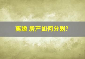 离婚 房产如何分割?