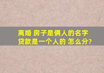 离婚 房子是俩人的名字 贷款是一个人的 怎么分?