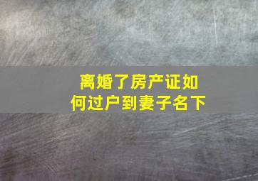 离婚了房产证如何过户到妻子名下