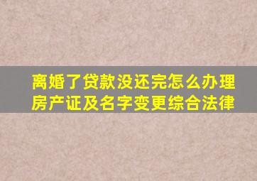 离婚了贷款没还完怎么办理房产证及名字变更综合法律