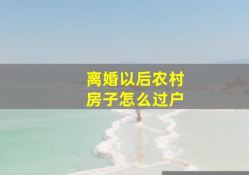 离婚以后农村房子怎么过户