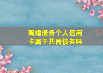 离婚债务个人信用卡属于共同债务吗