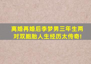 离婚再婚后,李梦男三年生两对双胞胎,人生经历太传奇!