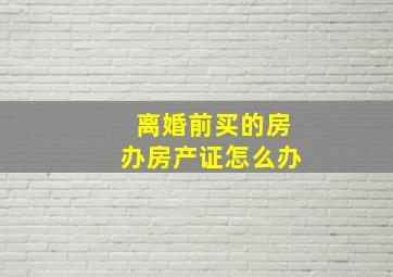 离婚前买的房办房产证怎么办(